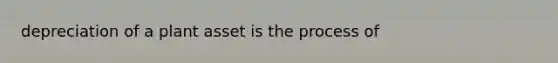 depreciation of a plant asset is the process of