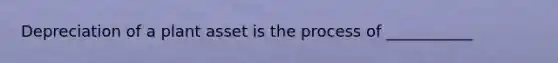 Depreciation of a plant asset is the process of ___________