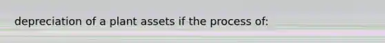 depreciation of a plant assets if the process of: