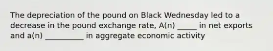 The depreciation of the pound on Black Wednesday led to a decrease in the pound exchange rate, A(n) _____ in net exports and a(n) __________ in aggregate economic activity