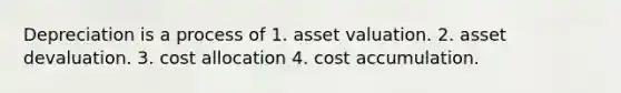 Depreciation is a process of 1. asset valuation. 2. asset devaluation. 3. cost allocation 4. cost accumulation.