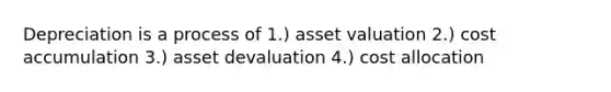 Depreciation is a process of 1.) asset valuation 2.) cost accumulation 3.) asset devaluation 4.) cost allocation