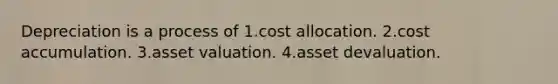 Depreciation is a process of 1.cost allocation. 2.cost accumulation. 3.asset valuation. 4.asset devaluation.