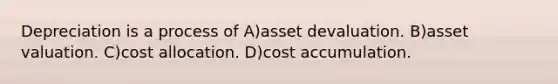 Depreciation is a process of A)asset devaluation. B)asset valuation. C)cost allocation. D)cost accumulation.