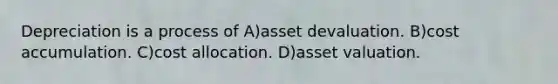 Depreciation is a process of A)asset devaluation. B)cost accumulation. C)cost allocation. D)asset valuation.