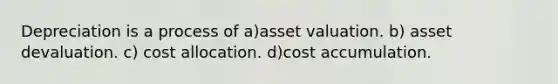 Depreciation is a process of a)asset valuation. b) asset devaluation. c) cost allocation. d)cost accumulation.