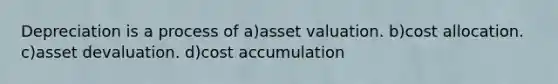 Depreciation is a process of a)asset valuation. b)cost allocation. c)asset devaluation. d)cost accumulation