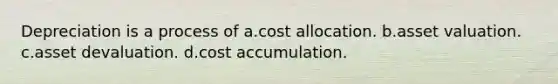 Depreciation is a process of a.cost allocation. b.asset valuation. c.asset devaluation. d.cost accumulation.