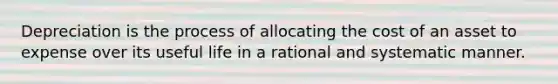 Depreciation is the process of allocating the cost of an asset to expense over its useful life in a rational and systematic manner.