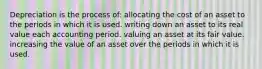 Depreciation is the process of: allocating the cost of an asset to the periods in which it is used. writing down an asset to its real value each accounting period. valuing an asset at its fair value. increasing the value of an asset over the periods in which it is used.