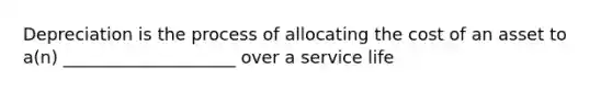 Depreciation is the process of allocating the cost of an asset to a(n) ____________________ over a service life