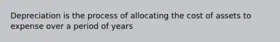 Depreciation is the process of allocating the cost of assets to expense over a period of years