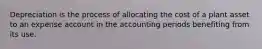 Depreciation is the process of allocating the cost of a plant asset to an expense account in the accounting periods benefiting from its use.