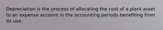 Depreciation is the process of allocating the cost of a plant asset to an expense account in the accounting periods benefiting from its use.