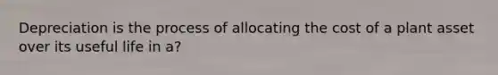 Depreciation is the process of allocating the cost of a plant asset over its useful life in a?