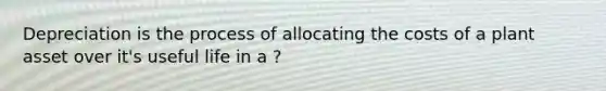 Depreciation is the process of allocating the costs of a plant asset over it's useful life in a ?