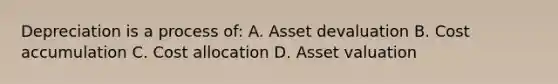 Depreciation is a process of: A. Asset devaluation B. Cost accumulation C. Cost allocation D. Asset valuation