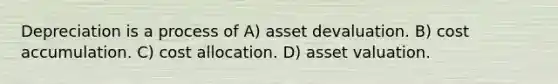 Depreciation is a process of A) asset devaluation. B) cost accumulation. C) cost allocation. D) asset valuation.