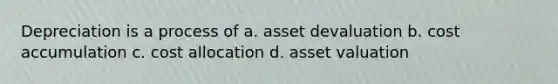 Depreciation is a process of a. asset devaluation b. cost accumulation c. cost allocation d. asset valuation