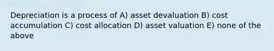 Depreciation is a process of A) asset devaluation B) cost accumulation C) cost allocation D) asset valuation E) none of the above