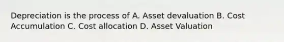 Depreciation is the process of A. Asset devaluation B. Cost Accumulation C. Cost allocation D. Asset Valuation