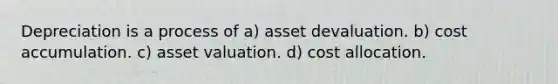 Depreciation is a process of a) asset devaluation. b) cost accumulation. c) asset valuation. d) cost allocation.