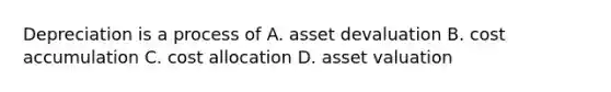 Depreciation is a process of A. asset devaluation B. cost accumulation C. cost allocation D. asset valuation