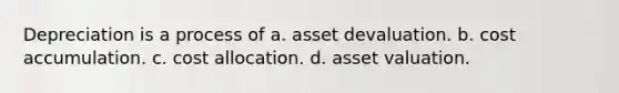 Depreciation is a process of a. asset devaluation. b. cost accumulation. c. cost allocation. d. asset valuation.