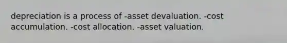 depreciation is a process of -asset devaluation. -cost accumulation. -cost allocation. -asset valuation.