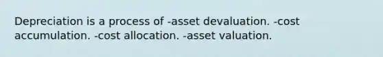 Depreciation is a process of -asset devaluation. -cost accumulation. -cost allocation. -asset valuation.