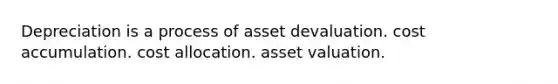 Depreciation is a process of asset devaluation. cost accumulation. cost allocation. asset valuation.