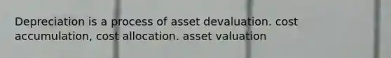 Depreciation is a process of asset devaluation. cost accumulation, cost allocation. asset valuation