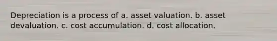 Depreciation is a process of a. asset valuation. b. asset devaluation. c. cost accumulation. d. cost allocation.