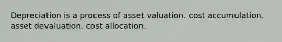 Depreciation is a process of asset valuation. cost accumulation. asset devaluation. cost allocation.