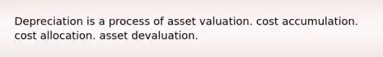 Depreciation is a process of asset valuation. cost accumulation. cost allocation. asset devaluation.