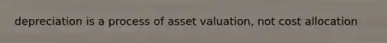 depreciation is a process of asset valuation, not cost allocation