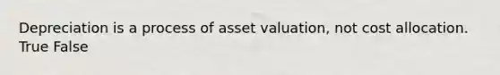 Depreciation is a process of asset valuation, not cost allocation. True False