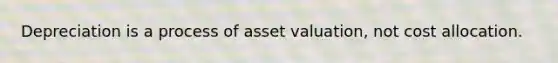 Depreciation is a process of asset valuation, not cost allocation.