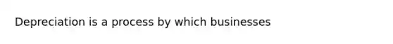 Depreciation is a process by which businesses