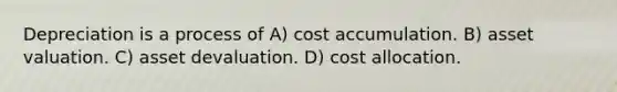 Depreciation is a process of A) cost accumulation. B) asset valuation. C) asset devaluation. D) cost allocation.