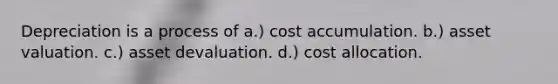 Depreciation is a process of a.) cost accumulation. b.) asset valuation. c.) asset devaluation. d.) cost allocation.