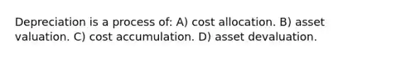 Depreciation is a process of: A) cost allocation. B) asset valuation. C) cost accumulation. D) asset devaluation.