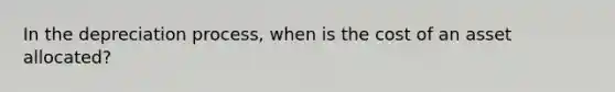 In the depreciation process, when is the cost of an asset allocated?