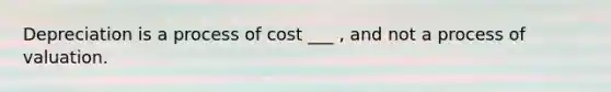 Depreciation is a process of cost ___ , and not a process of valuation.