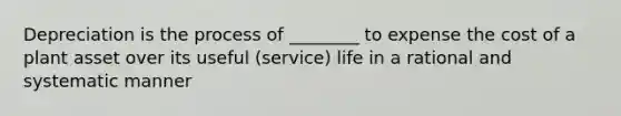 Depreciation is the process of ________ to expense the cost of a plant asset over its useful (service) life in a rational and systematic manner