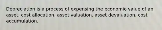 Depreciation is a process of expensing the economic value of an asset. cost allocation. asset valuation. asset devaluation. cost accumulation.