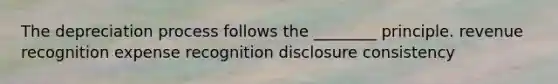 The depreciation process follows the ________ principle. revenue recognition expense recognition disclosure consistency