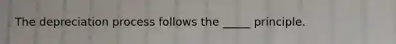 The depreciation process follows the _____ principle.