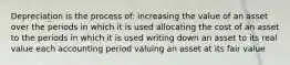 Depreciation is the process of: increasing the value of an asset over the periods in which it is used allocating the cost of an asset to the periods in which it is used writing down an asset to its real value each accounting period valuing an asset at its fair value