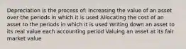 Depreciation is the process of: Increasing the value of an asset over the periods in which it is used Allocating the cost of an asset to the periods in which it is used Writing down an asset to its real value each accounting period Valuing an asset at its fair market value